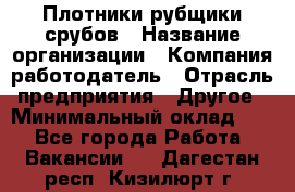 Плотники-рубщики срубов › Название организации ­ Компания-работодатель › Отрасль предприятия ­ Другое › Минимальный оклад ­ 1 - Все города Работа » Вакансии   . Дагестан респ.,Кизилюрт г.